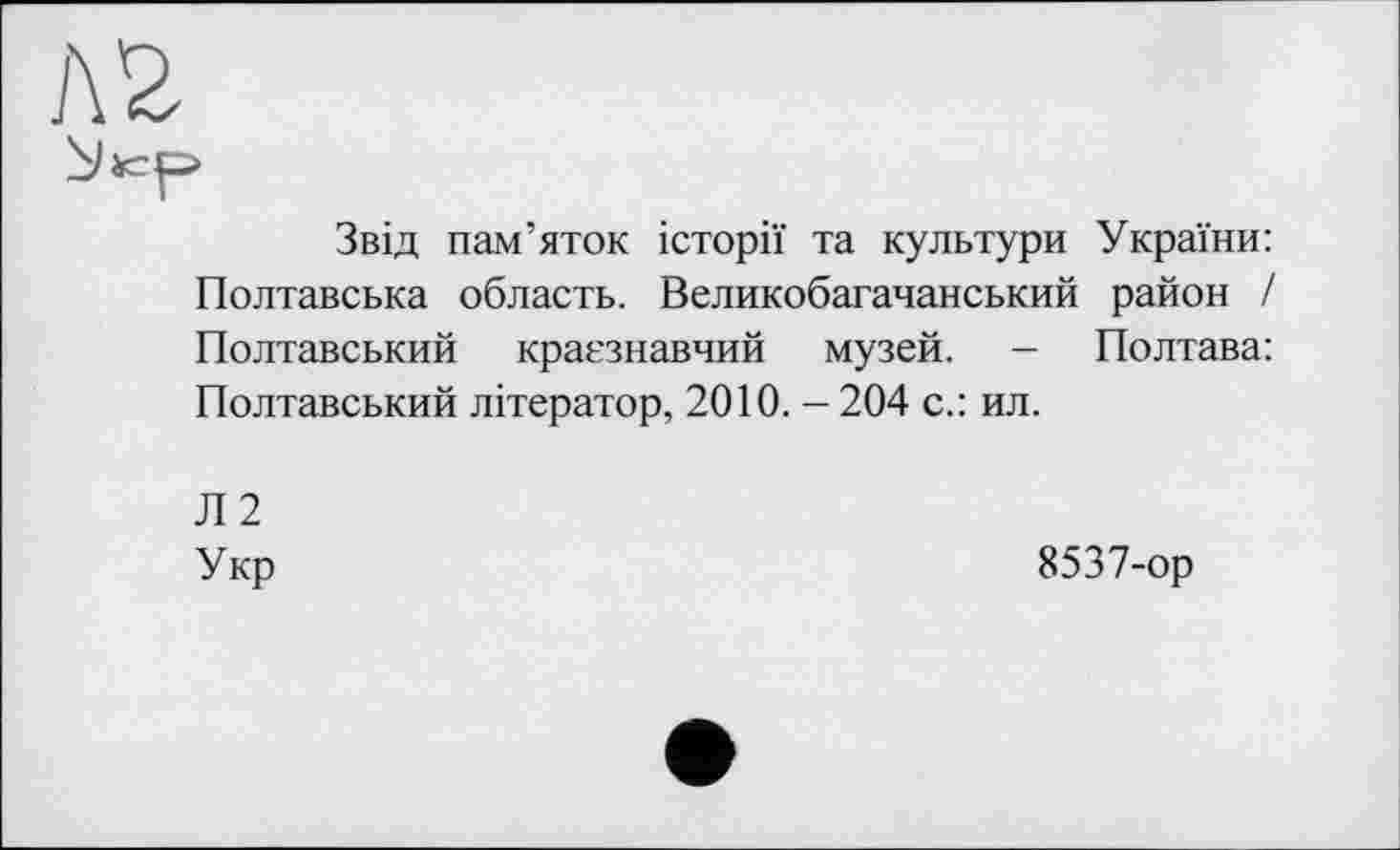 ﻿ï\2
Звід пам’яток історії та культури України: Полтавська область. Великобагачанський район / Полтавський краєзнавчий музей. — Полтава: Полтавський літератор, 2010. - 204 с.: ил.
Л 2 Укр
8537-ор